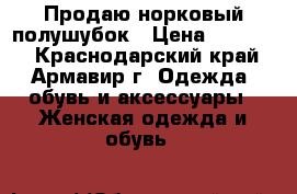 Продаю норковый полушубок › Цена ­ 40 000 - Краснодарский край, Армавир г. Одежда, обувь и аксессуары » Женская одежда и обувь   